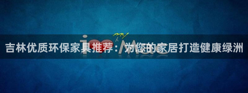 杏耀平台登录首页：吉林优质环保家具推荐：为您的家居打造健康绿